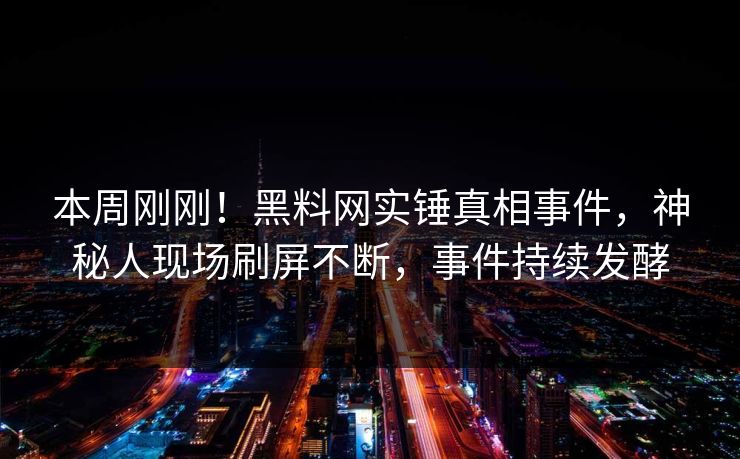 本周刚刚！黑料网实锤真相事件，神秘人现场刷屏不断，事件持续发酵