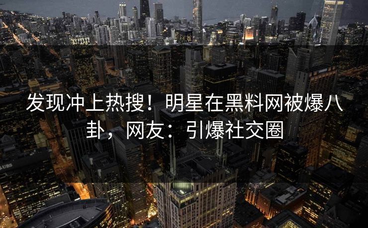 发现冲上热搜！明星在黑料网被爆八卦，网友：引爆社交圈