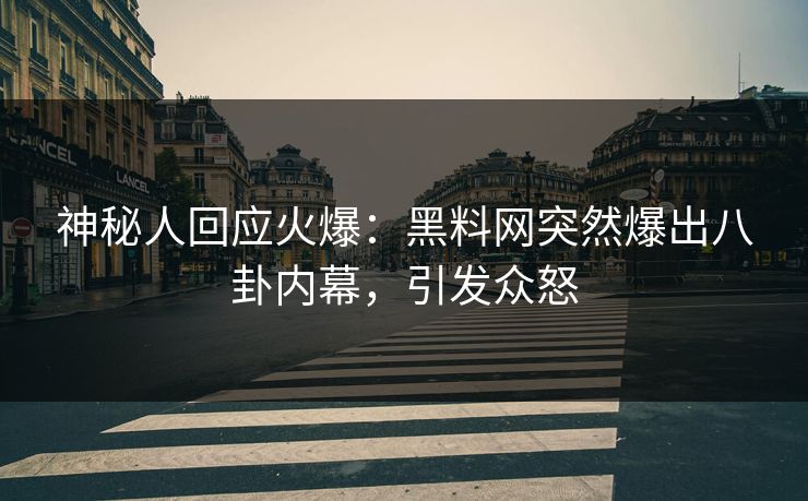 神秘人回应火爆：黑料网突然爆出八卦内幕，引发众怒