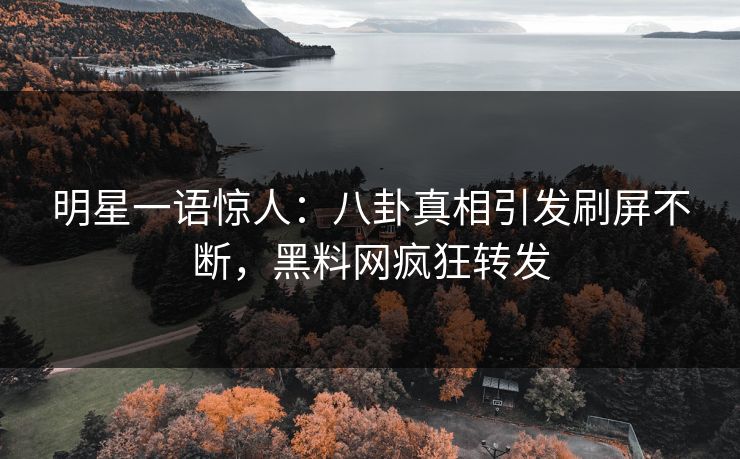 明星一语惊人：八卦真相引发刷屏不断，黑料网疯狂转发