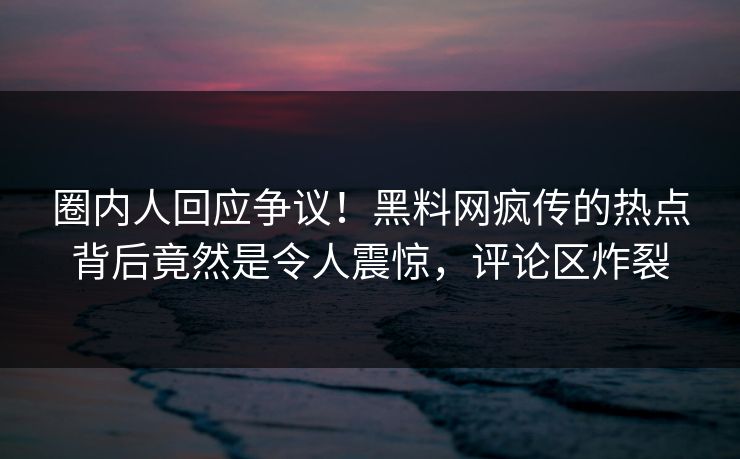 圈内人回应争议！黑料网疯传的热点背后竟然是令人震惊，评论区炸裂