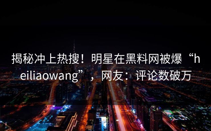 揭秘冲上热搜!明星在黑料网被爆“heiliaowang”,网友:评论数破万 揭秘冲上热搜!明星在黑料网被爆“heiliaowang”,网友:评论数破万