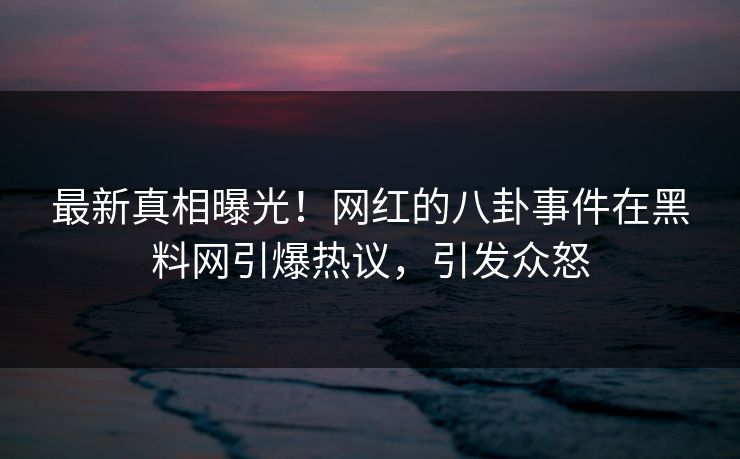 最新真相曝光!网红的八卦事件在黑料网引爆热议,引发众怒 最新真相曝光!网红的八卦事件在黑料网引爆热议,引发众怒