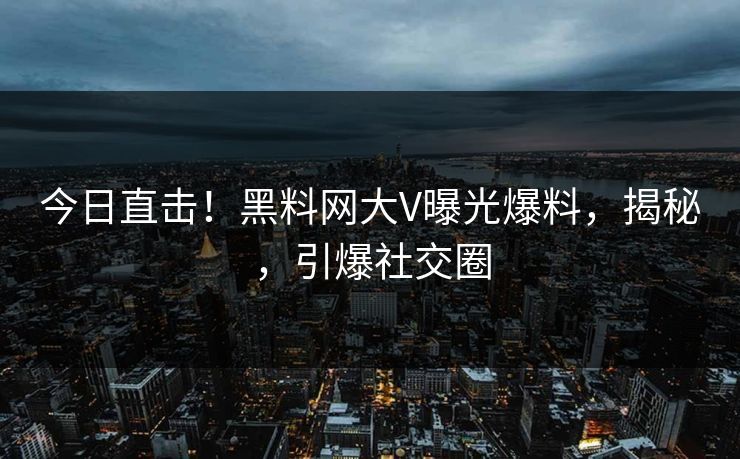 今日直击!黑料网大V曝光爆料,揭秘,引爆社交圈 今日直击!黑料网大V曝光爆料,揭秘,引爆社交圈