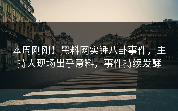本周刚刚！黑料网实锤八卦事件，主持人现场出乎意料，事件持续发酵