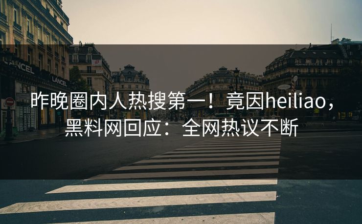 昨晚圈内人热搜第一！竟因heiliao，黑料网回应：全网热议不断