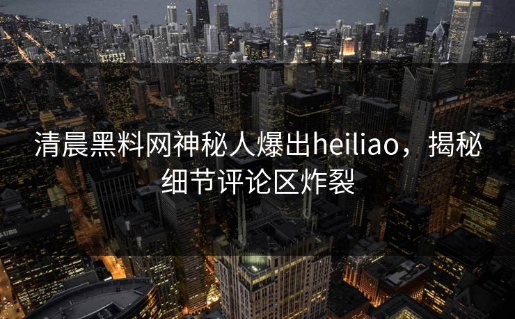 清晨黑料网神秘人爆出heiliao，揭秘细节评论区炸裂
