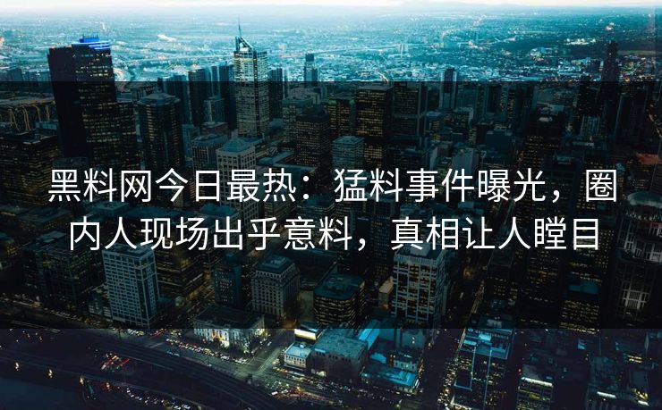 黑料网今日最热:猛料事件曝光,圈内人现场出乎意料,真相让人瞠目 黑料网今日最热:猛料事件曝光,圈内人现场出乎意料,真相让人瞠目