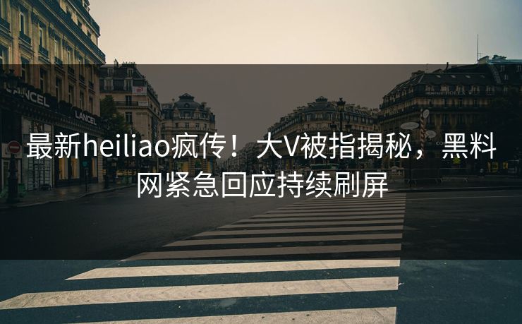 最新heiliao疯传！大V被指揭秘，黑料网紧急回应持续刷屏