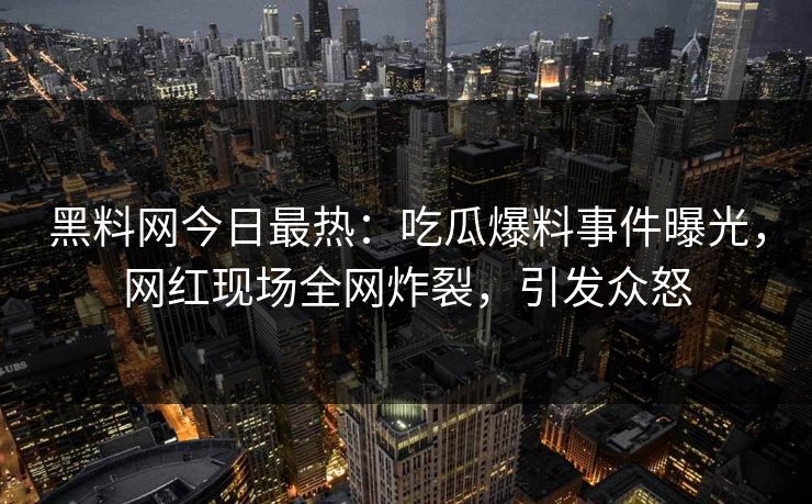 黑料网今日最热:吃瓜爆料事件曝光,网红现场全网炸裂,引发众怒 黑料网今日最热:吃瓜爆料事件曝光,网红现场全网炸裂,引发众怒