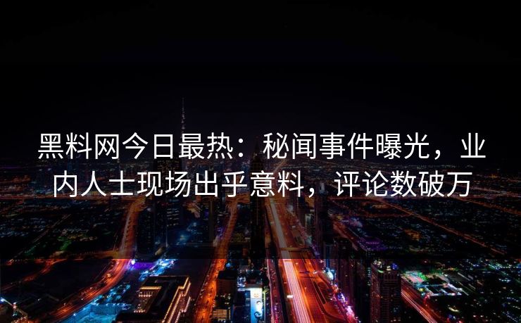 黑料网今日最热：秘闻事件曝光，业内人士现场出乎意料，评论数破万