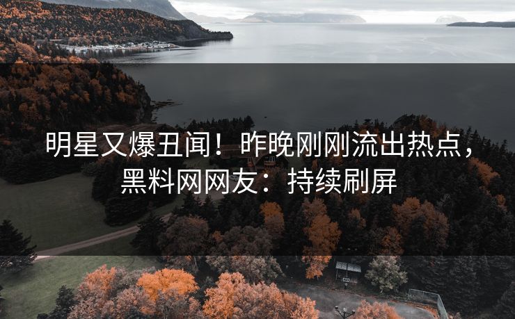 明星又爆丑闻！昨晚刚刚流出热点，黑料网网友：持续刷屏