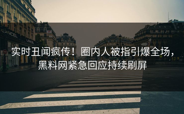 实时丑闻疯传！圈内人被指引爆全场，黑料网紧急回应持续刷屏