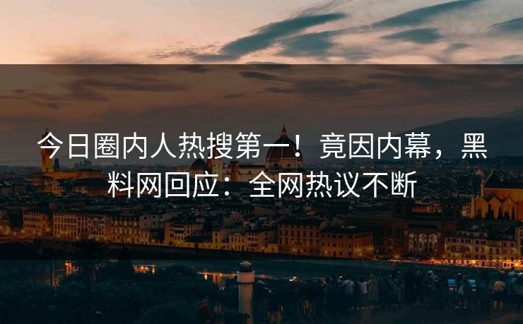 今日圈内人热搜第一！竟因内幕，黑料网回应：全网热议不断