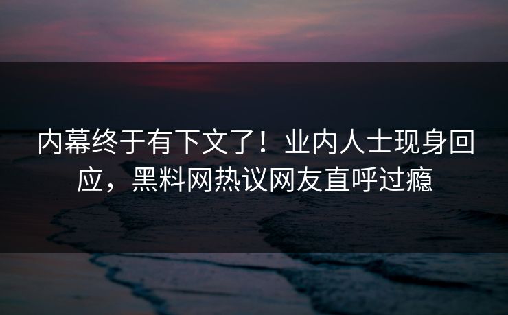 内幕终于有下文了！业内人士现身回应，黑料网热议网友直呼过瘾