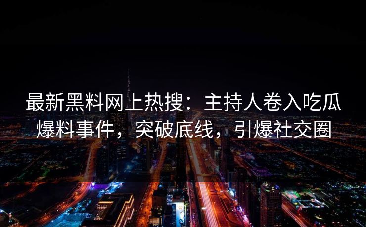 最新黑料网上热搜：主持人卷入吃瓜爆料事件，突破底线，引爆社交圈