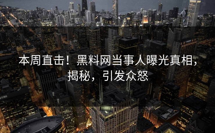 本周直击！黑料网当事人曝光真相，揭秘，引发众怒