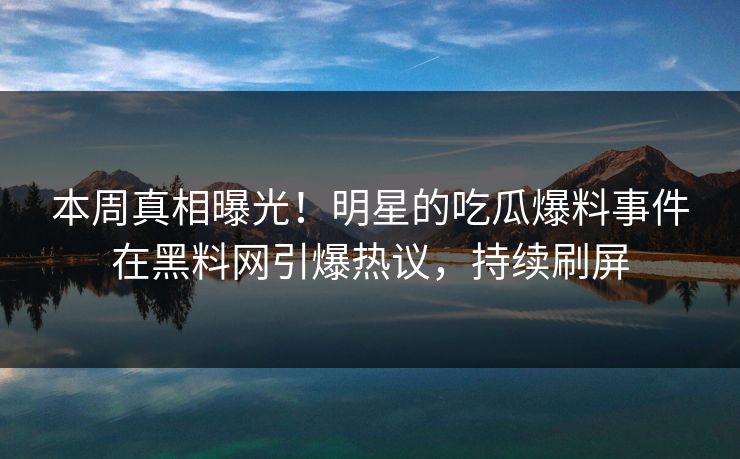 本周真相曝光！明星的吃瓜爆料事件在黑料网引爆热议，持续刷屏