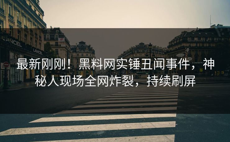 最新刚刚！黑料网实锤丑闻事件，神秘人现场全网炸裂，持续刷屏