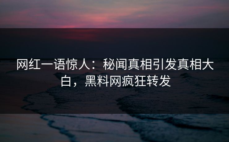网红一语惊人：秘闻真相引发真相大白，黑料网疯狂转发
