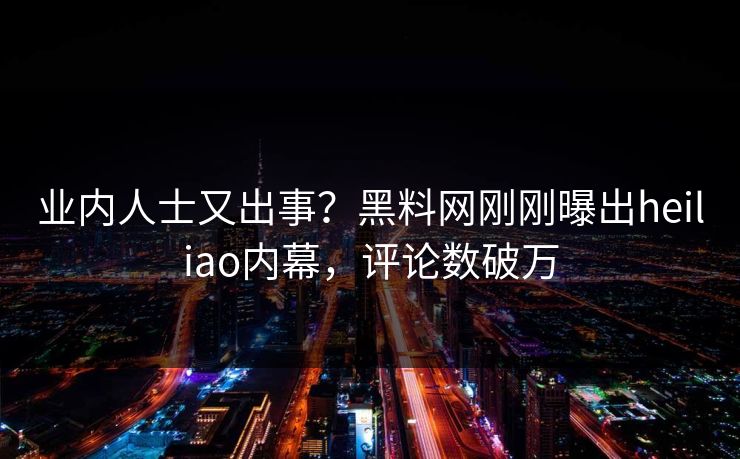 业内人士又出事？黑料网刚刚曝出heiliao内幕，评论数破万