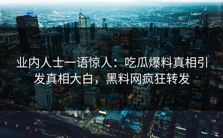 业内人士一语惊人：吃瓜爆料真相引发真相大白，黑料网疯狂转发