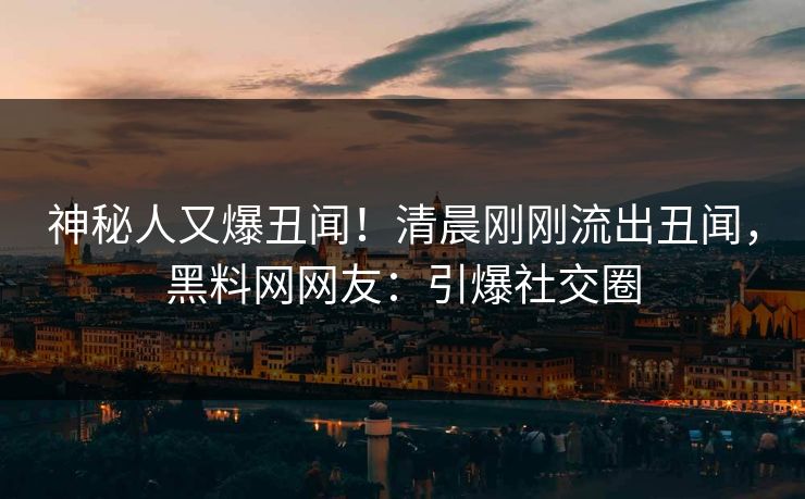 神秘人又爆丑闻！清晨刚刚流出丑闻，黑料网网友：引爆社交圈