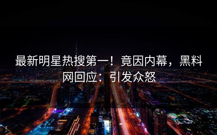 最新明星热搜第一！竟因内幕，黑料网回应：引发众怒
