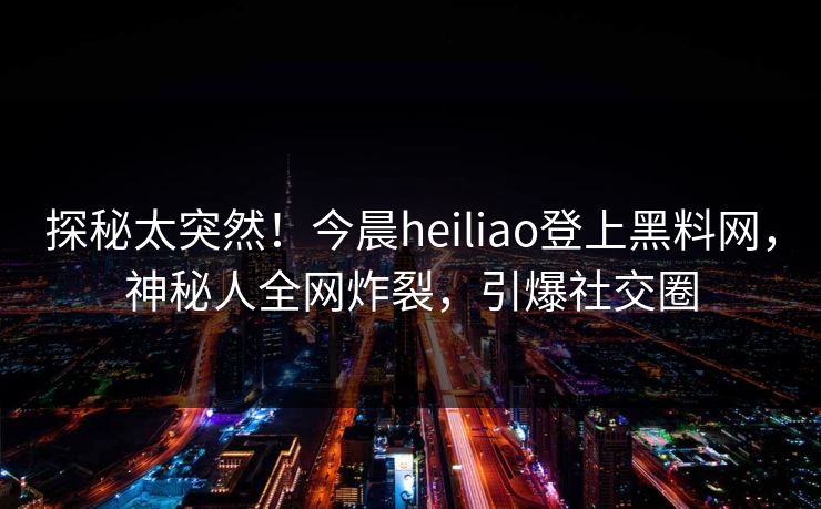 探秘太突然!今晨heiliao登上黑料网,神秘人全网炸裂,引爆社交圈 探秘太突然!今晨heiliao登上黑料网,神秘人全网炸裂,引爆社交圈