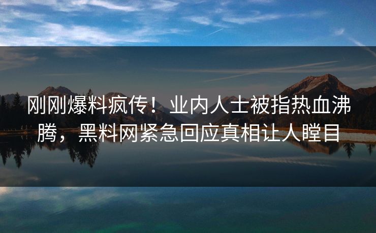 刚刚爆料疯传！业内人士被指热血沸腾，黑料网紧急回应真相让人瞠目