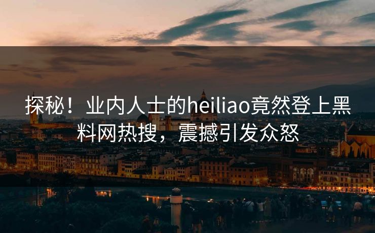探秘！业内人士的heiliao竟然登上黑料网热搜，震撼引发众怒