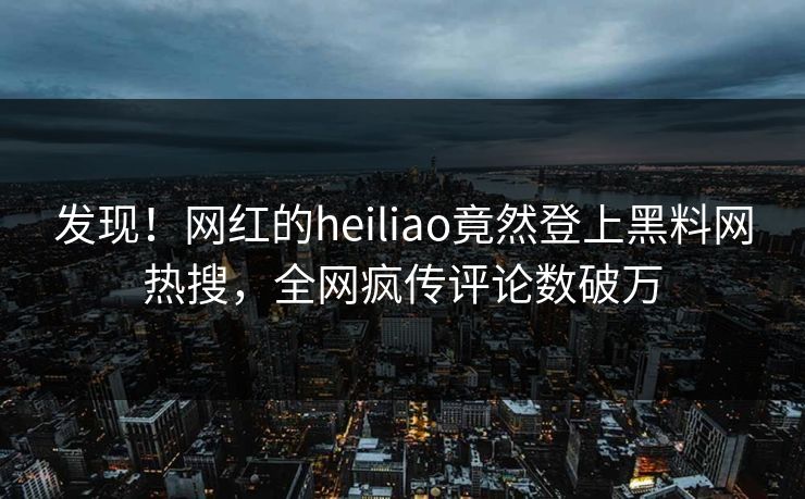 发现！网红的heiliao竟然登上黑料网热搜，全网疯传评论数破万