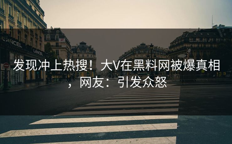 发现冲上热搜！大V在黑料网被爆真相，网友：引发众怒