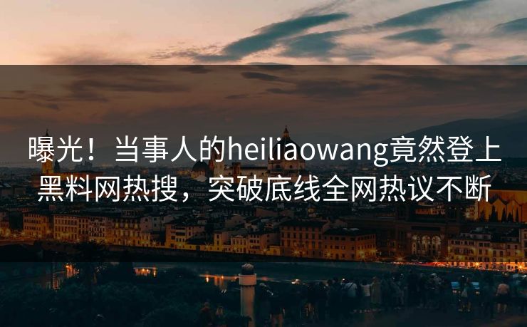 曝光!当事人的heiliaowang竟然登上黑料网热搜,突破底线全网热议不断 曝光!当事人的heiliaowang竟然登上黑料网热搜,突破底线全网热议不断