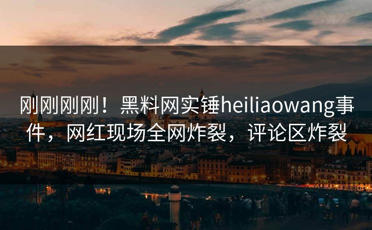 刚刚刚刚！黑料网实锤heiliaowang事件，网红现场全网炸裂，评论区炸裂