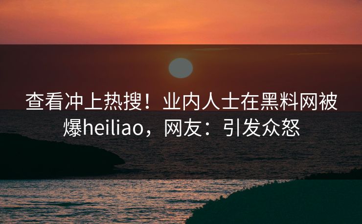 查看冲上热搜！业内人士在黑料网被爆heiliao，网友：引发众怒