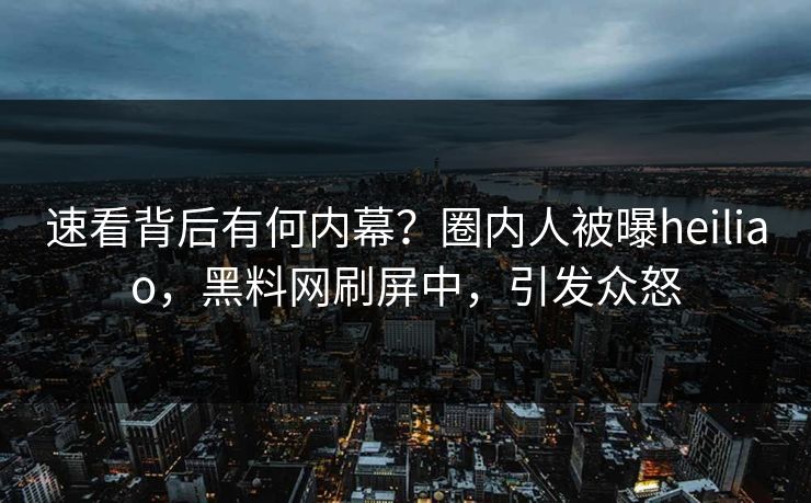 速看背后有何内幕？圈内人被曝heiliao，黑料网刷屏中，引发众怒