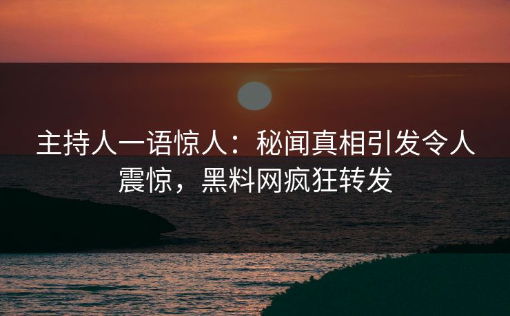 主持人一语惊人：秘闻真相引发令人震惊，黑料网疯狂转发