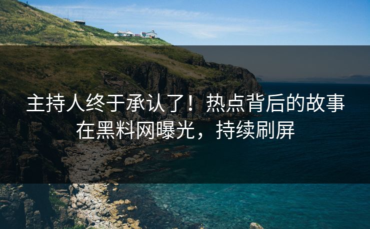 主持人终于承认了！热点背后的故事在黑料网曝光，持续刷屏