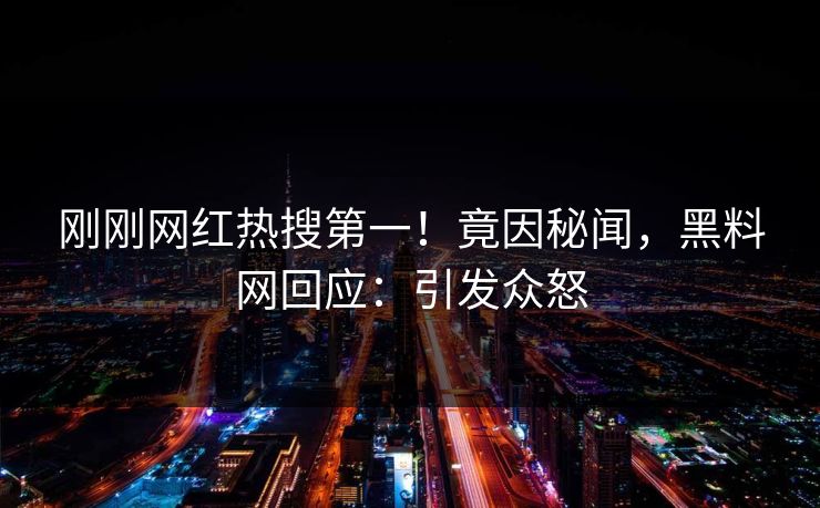 刚刚网红热搜第一！竟因秘闻，黑料网回应：引发众怒