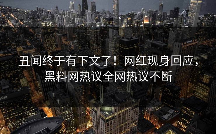 丑闻终于有下文了！网红现身回应，黑料网热议全网热议不断