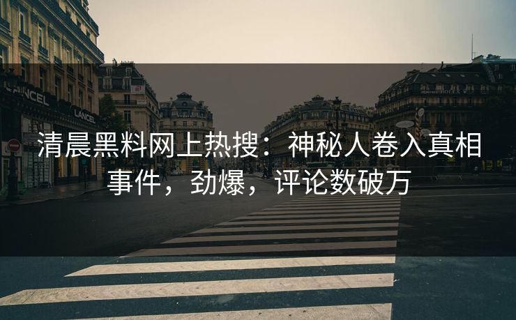 清晨黑料网上热搜：神秘人卷入真相事件，劲爆，评论数破万