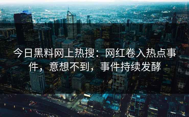 今日黑料网上热搜：网红卷入热点事件，意想不到，事件持续发酵
