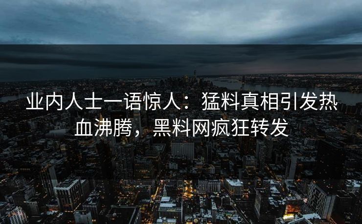 业内人士一语惊人：猛料真相引发热血沸腾，黑料网疯狂转发