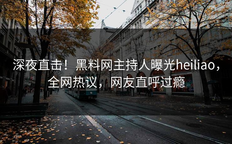 深夜直击！黑料网主持人曝光heiliao，全网热议，网友直呼过瘾