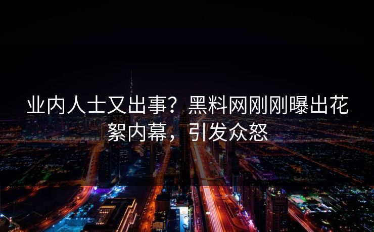 业内人士又出事?黑料网刚刚曝出花絮内幕,引发众怒 业内人士又出事?黑料网刚刚曝出花絮内幕,引发众怒