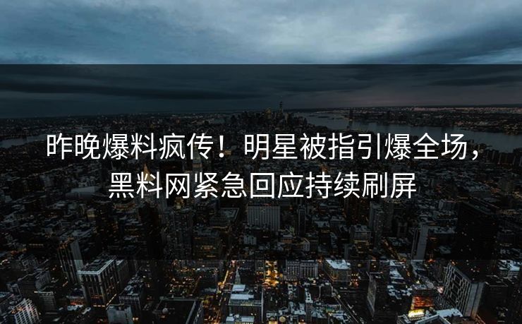 昨晚爆料疯传！明星被指引爆全场，黑料网紧急回应持续刷屏