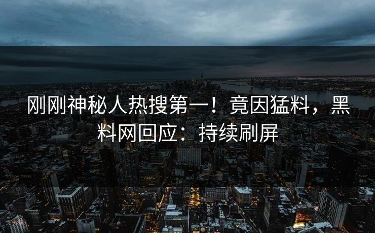 刚刚神秘人热搜第一！竟因猛料，黑料网回应：持续刷屏