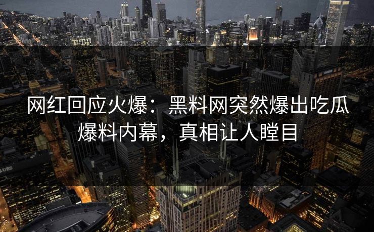 网红回应火爆：黑料网突然爆出吃瓜爆料内幕，真相让人瞠目