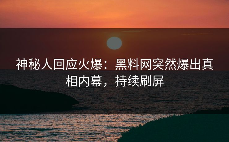 神秘人回应火爆：黑料网突然爆出真相内幕，持续刷屏
